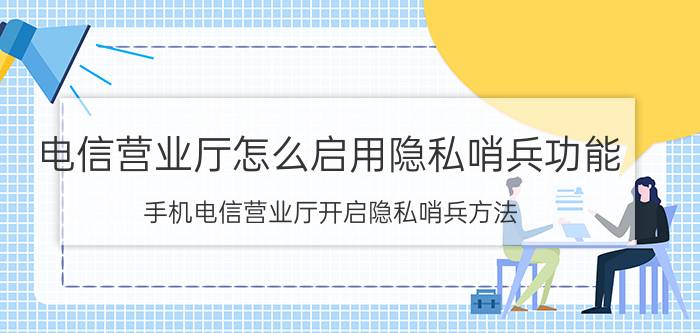 电信营业厅怎么启用隐私哨兵功能 手机电信营业厅开启隐私哨兵方法